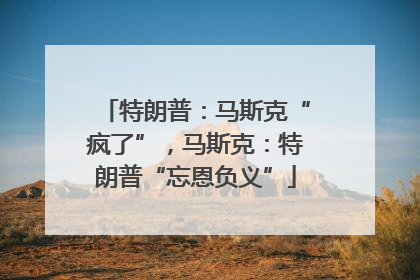 特朗普：马斯克“疯了”，马斯克：特朗普“忘恩负义”